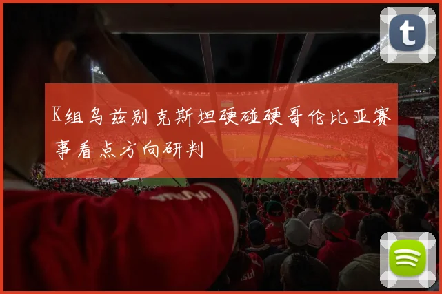 K组乌兹别克斯坦硬碰硬哥伦比亚赛事看点方向研判