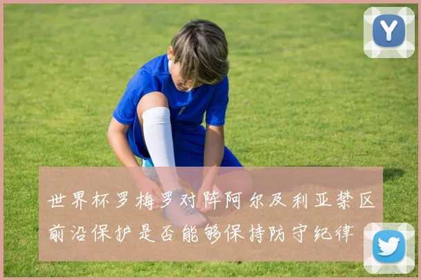 世界杯罗梅罗对阵阿尔及利亚禁区前沿保护是否能够保持防守纪律