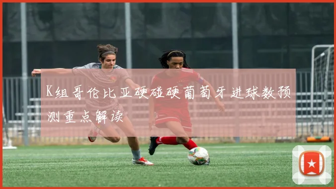K组哥伦比亚硬碰硬葡萄牙进球数预测重点解读