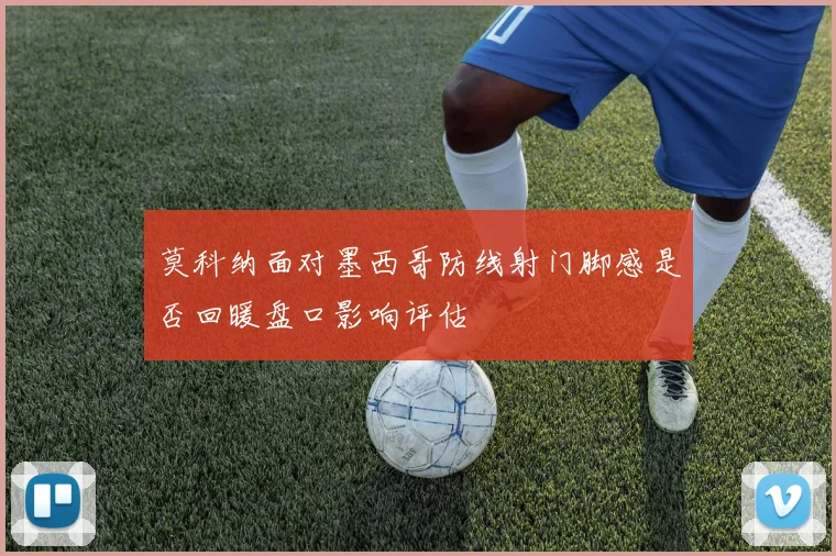 莫科纳面对墨西哥防线射门脚感是否回暖盘口影响评估