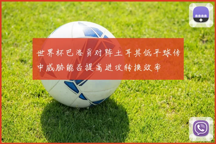 世界杯巴洛贡对阵土耳其低平球传中威胁能否提高进攻转换效率
