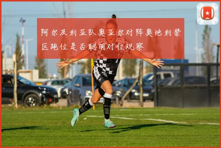 阿尔及利亚队奥亚尔对阵奥地利禁区跑位是否聪明对位观察