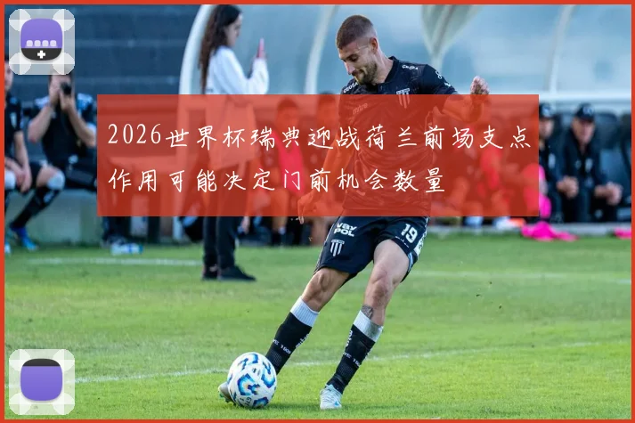2026世界杯瑞典迎战荷兰前场支点作用可能决定门前机会数量