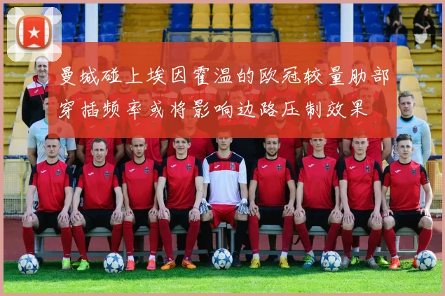 曼城碰上埃因霍温的欧冠较量肋部穿插频率或将影响边路压制效果