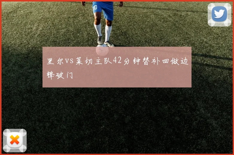 里尔vs莱切主队42分钟替补回做边锋破门