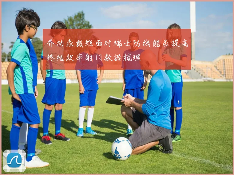 乔纳森戴维面对瑞士防线能否提高终结效率射门数据梳理