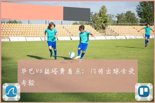 毕巴vs赫塔费看点：门将出球会受考验