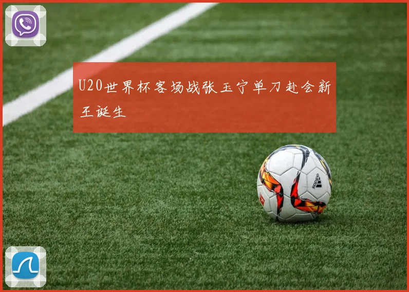U20世界杯客场战张玉宁单刀赴会新王诞生
