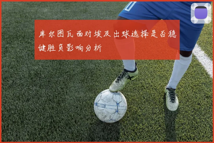 库尔图瓦面对埃及出球选择是否稳健胜负影响分析