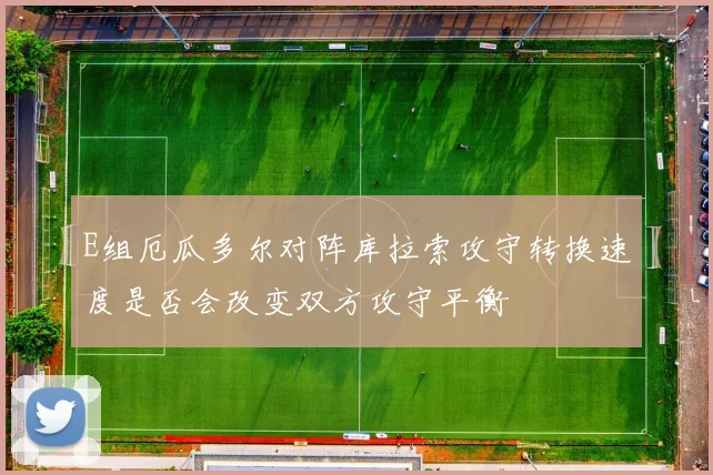 E组厄瓜多尔对阵库拉索攻守转换速度是否会改变双方攻守平衡