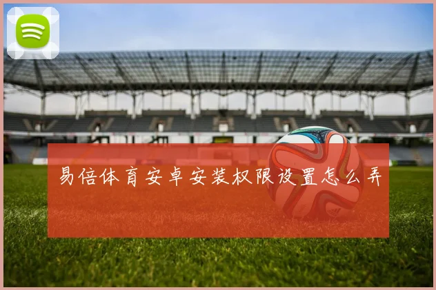 易倍体育安卓安装权限设置怎么弄