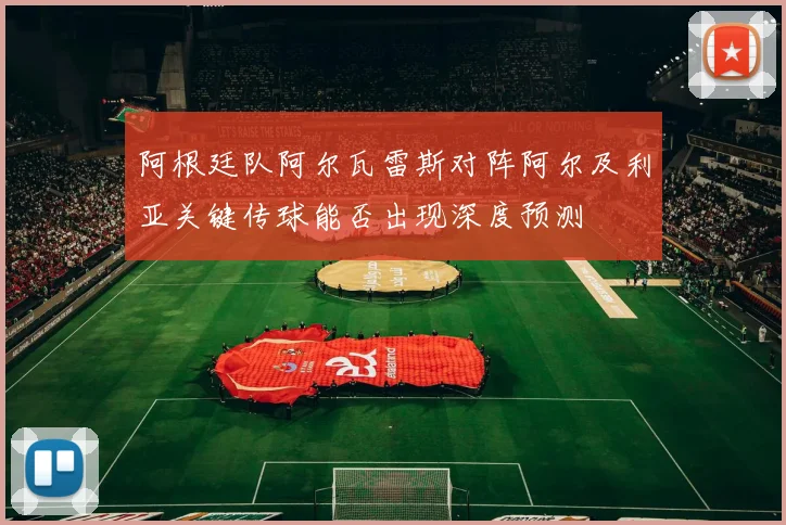 阿根廷队阿尔瓦雷斯对阵阿尔及利亚关键传球能否出现深度预测