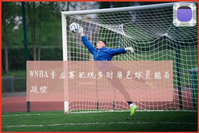 WNBA季后赛犯规多时角色球员能否延续