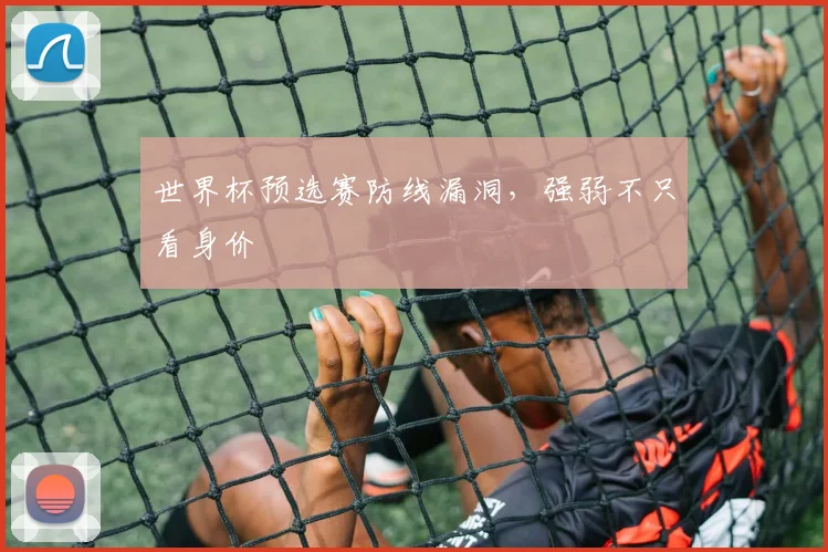 世界杯预选赛防线漏洞,强弱不只看身价