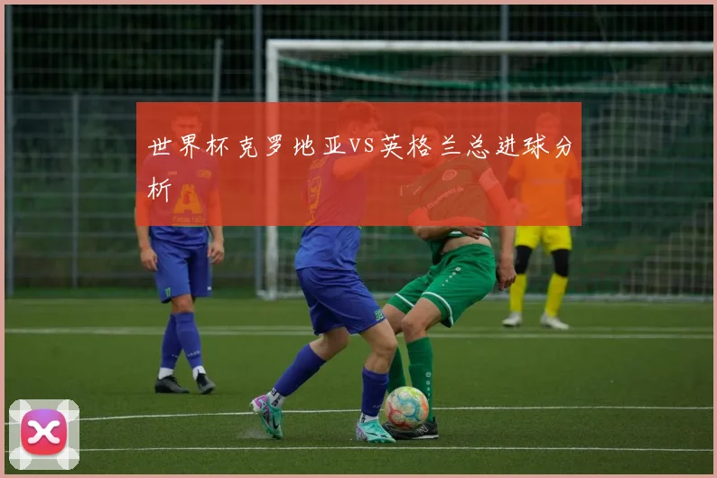 世界杯克罗地亚vs英格兰总进球分析