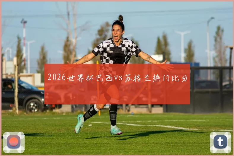 2026世界杯巴西vs苏格兰热门比分