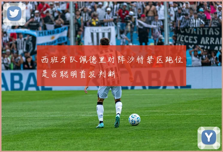 西班牙队佩德里对阵沙特禁区跑位是否聪明首发判断