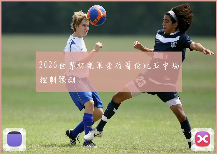 2026世界杯刚果金对哥伦比亚中场控制预测