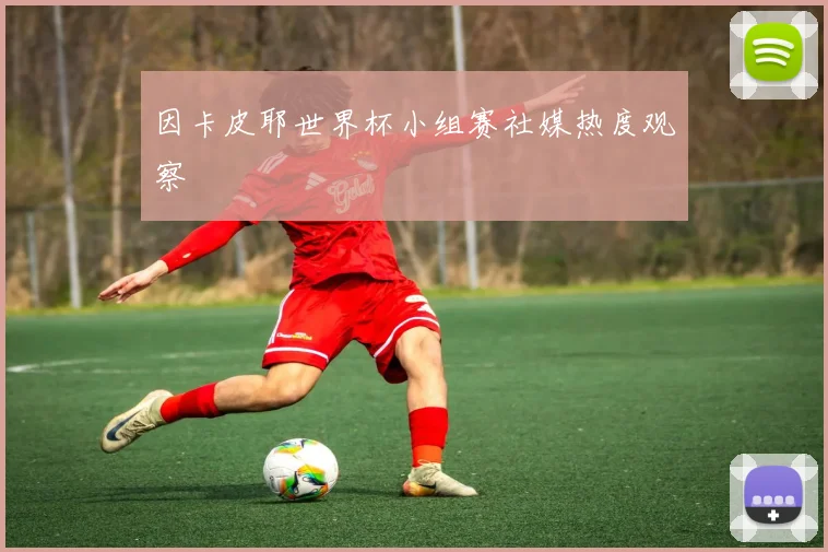 因卡皮耶世界杯小组赛社媒热度观察
