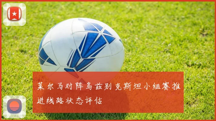 莱尔马对阵乌兹别克斯坦小组赛推进线路状态评估