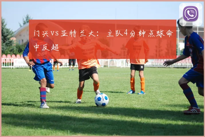 门兴vs亚特兰大:主队4分钟点球命中反超