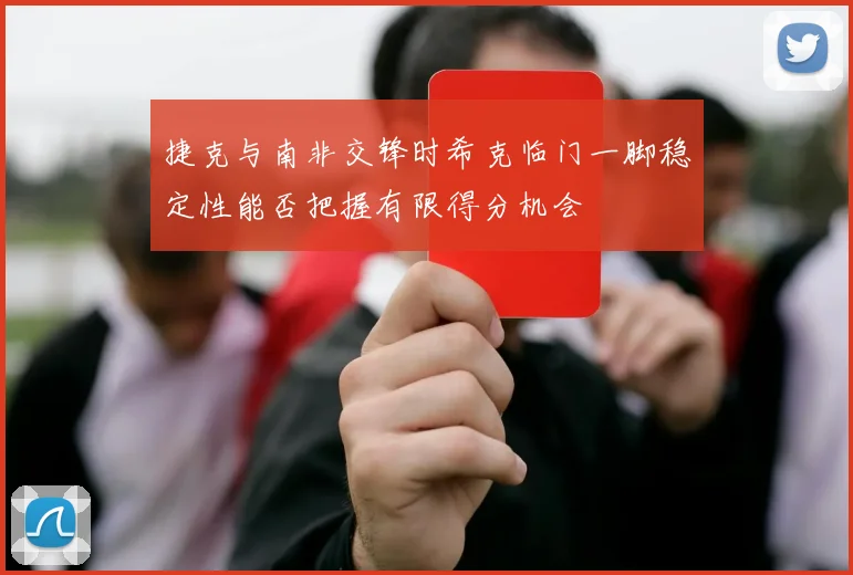 捷克与南非交锋时希克临门一脚稳定性能否把握有限得分机会