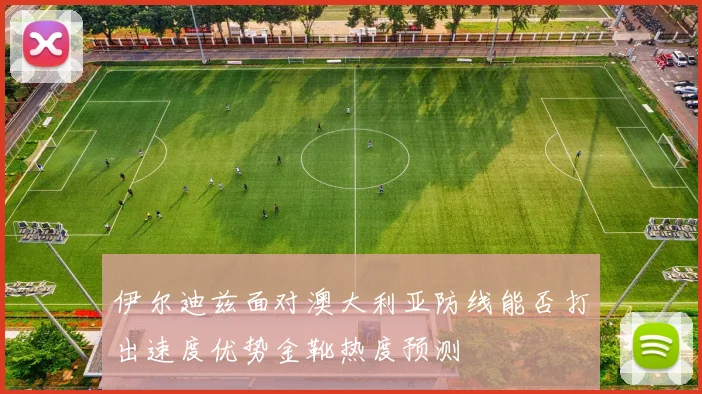 伊尔迪兹面对澳大利亚防线能否打出速度优势金靴热度预测