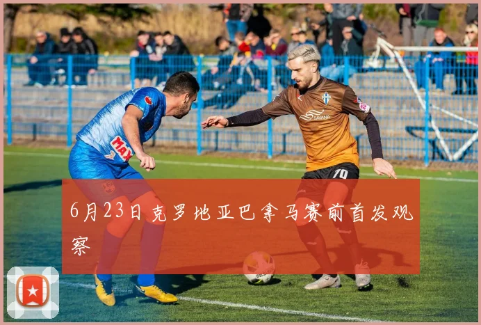 6月23日克罗地亚巴拿马赛前首发观察
