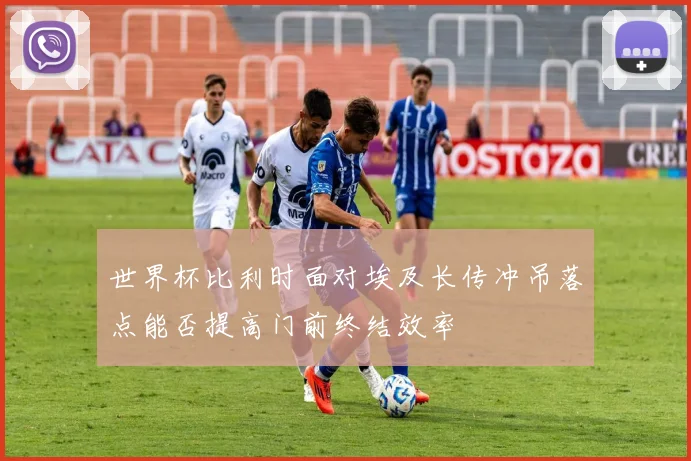 世界杯比利时面对埃及长传冲吊落点能否提高门前终结效率
