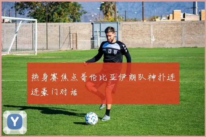 热身赛焦点哥伦比亚伊朗队神扑连连豪门对话