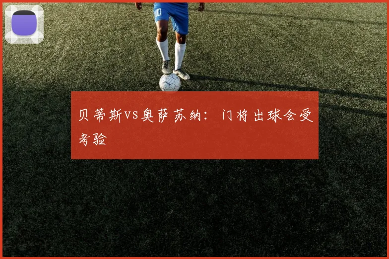 贝蒂斯vs奥萨苏纳:门将出球会受考验