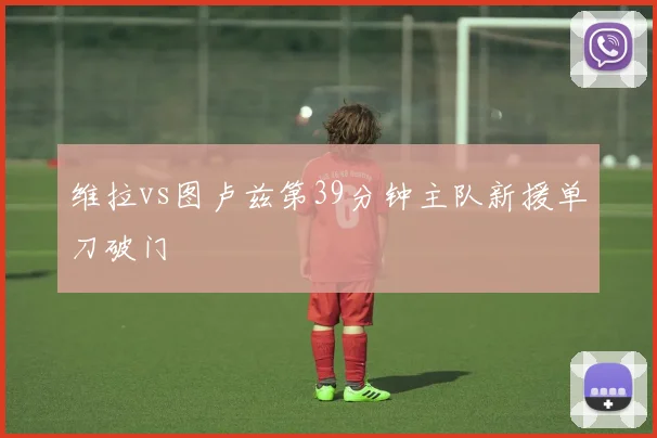 维拉vs图卢兹第39分钟主队新援单刀破门