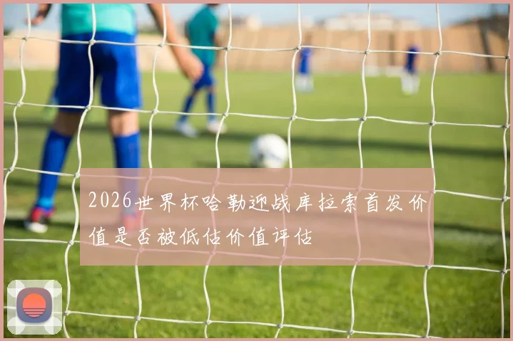 2026世界杯哈勒迎战库拉索首发价值是否被低估价值评估