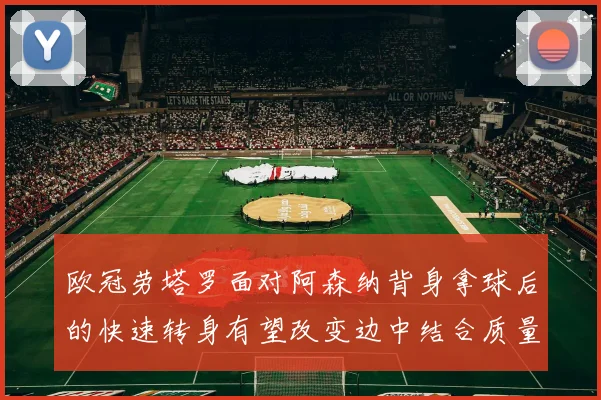 欧冠劳塔罗面对阿森纳背身拿球后的快速转身有望改变边中结合质量