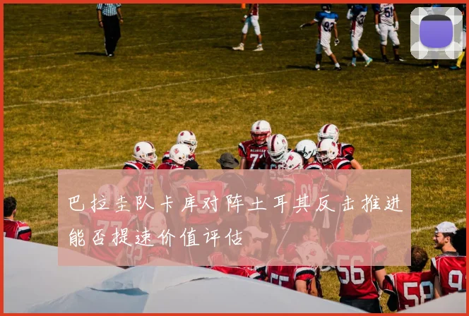 巴拉圭队卡库对阵土耳其反击推进能否提速价值评估