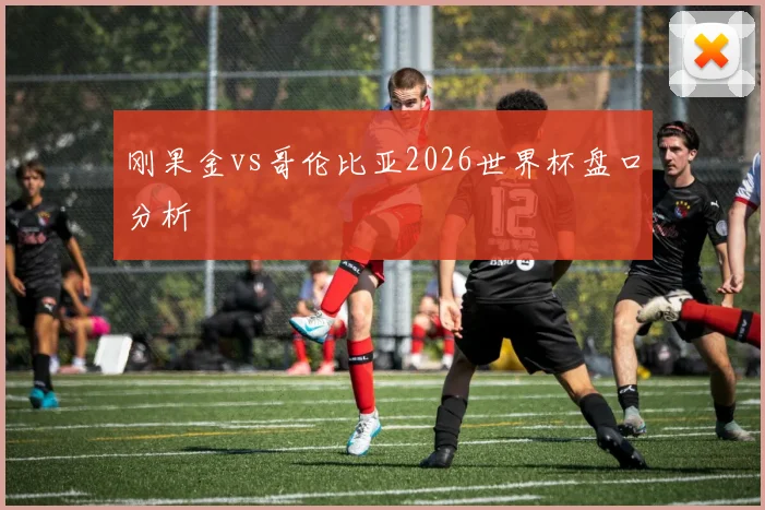 刚果金vs哥伦比亚2026世界杯盘口分析