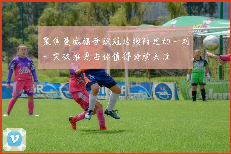 聚焦曼城福登欧冠边线附近的一对一突破谁更占优值得持续关注